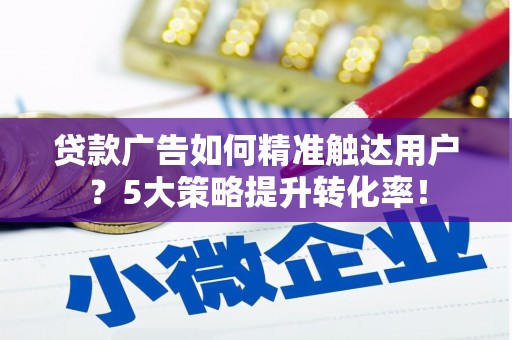 藤县贷款广告如何精准触达用户？5大策略提升转化率！
