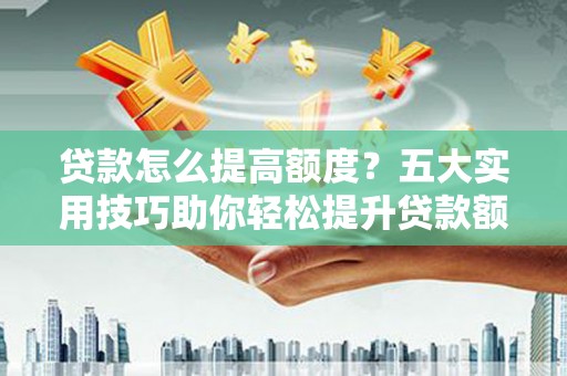 藤县贷款怎么提高额度？五大实用技巧助你轻松提升贷款额度