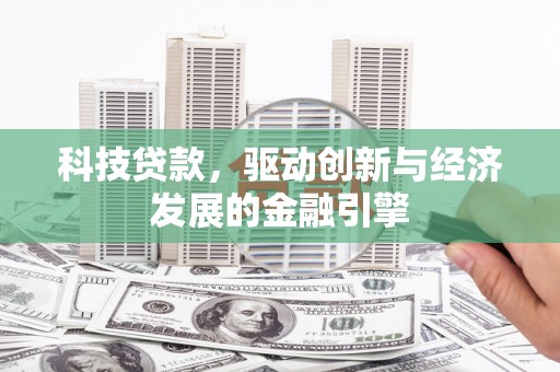 藤县科技贷款，驱动创新与经济发展的金融引擎