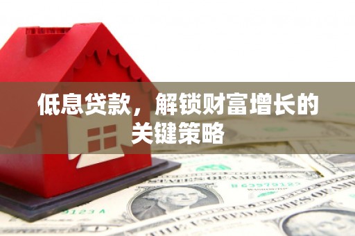 藤县低息贷款，解锁财富增长的关键策略