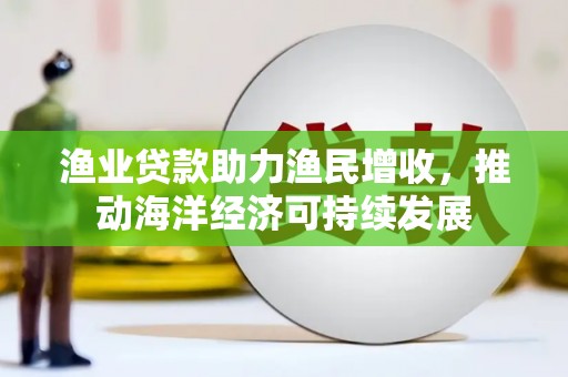 藤县渔业贷款助力渔民增收，推动海洋经济可持续发展