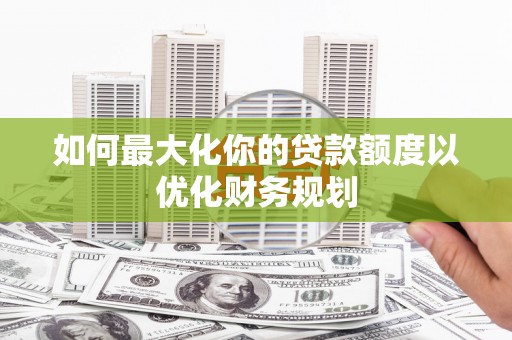 藤县如何最大化你的贷款额度以优化财务规划