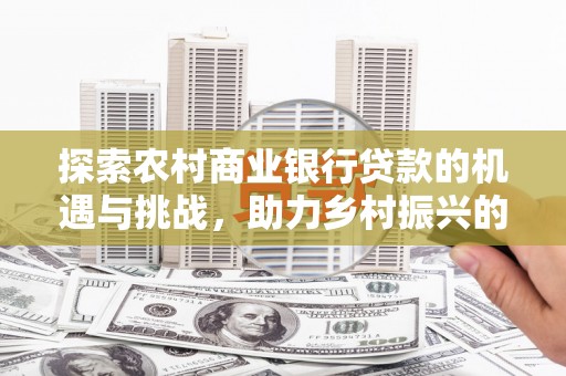 藤县探索农村商业银行贷款的机遇与挑战，助力乡村振兴的金融引擎