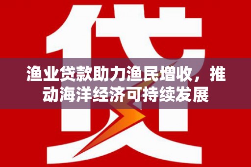 藤县渔业贷款助力渔民增收，推动海洋经济可持续发展
