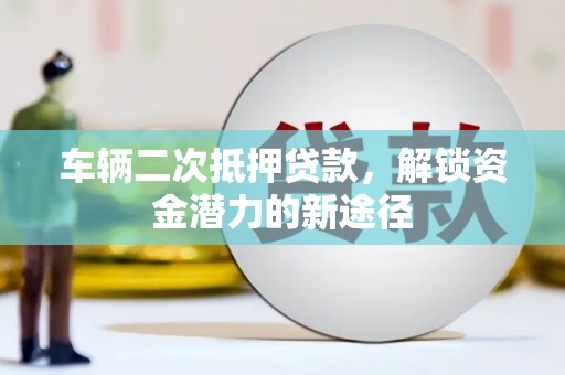 藤县车辆二次抵押贷款，解锁资金潜力的新途径