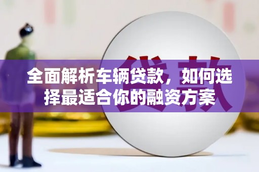藤县全面解析车辆贷款，如何选择最适合你的融资方案