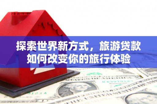 藤县探索世界新方式，旅游贷款如何改变你的旅行体验